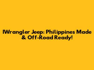 IWrangler Jeep: Philippines Made & Off-Road Ready!