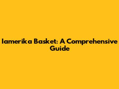 Iamerika Basket: A Comprehensive Guide