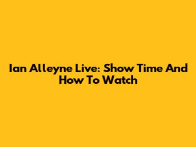 Ian Alleyne Live: Show Time And How To Watch