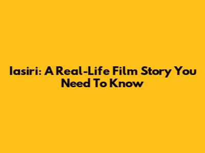 Iasiri: A Real-Life Film Story You Need To Know