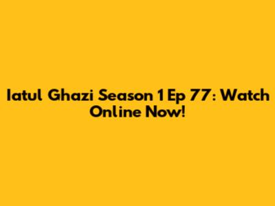 Iatul Ghazi Season 1 Ep 77: Watch Online Now!