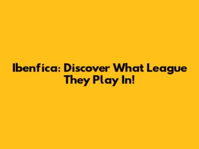 Ibenfica: Discover What League They Play In!