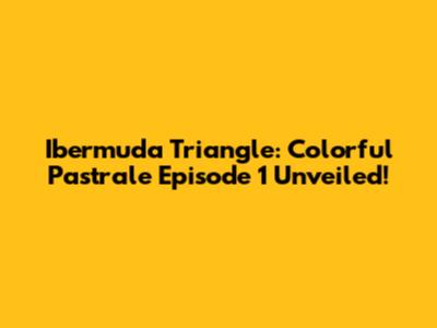 Ibermuda Triangle: Colorful Pastrale Episode 1 Unveiled!
