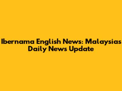 Ibernama English News: Malaysia's Daily News Update