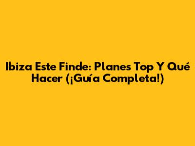 Ibiza Este Finde: Planes Top Y Qué Hacer (¡Guía Completa!)