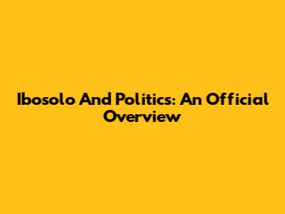Ibosolo And Politics: An Official Overview