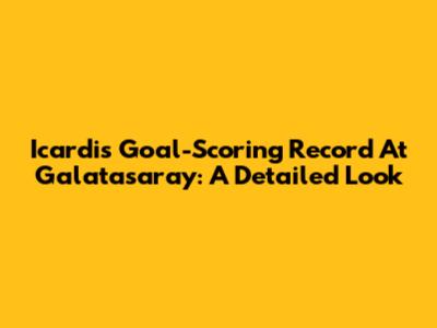 Icardi's Goal-Scoring Record At Galatasaray: A Detailed Look