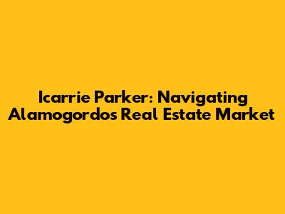 Icarrie Parker: Navigating Alamogordo's Real Estate Market