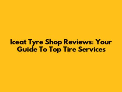Iceat Tyre Shop Reviews: Your Guide To Top Tire Services