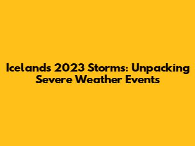 Iceland's 2023 Storms: Unpacking Severe Weather Events