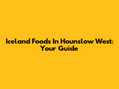 Iceland Foods In Hounslow West: Your Guide
