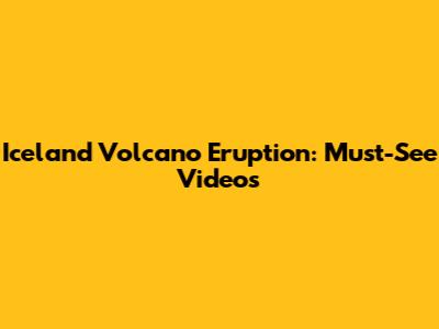 Iceland Volcano Eruption: Must-See Videos