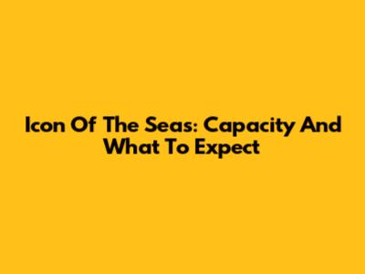Icon Of The Seas: Capacity And What To Expect