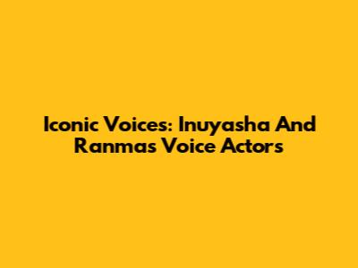 Iconic Voices: Inuyasha And Ranma's Voice Actors