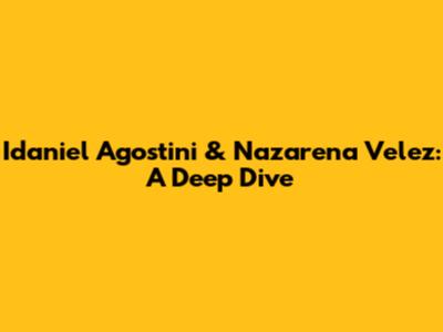Idaniel Agostini & Nazarena Velez: A Deep Dive