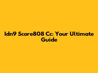 Idn9 Score808 Cc: Your Ultimate Guide