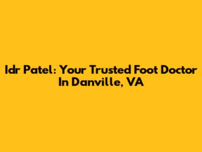 Idr Patel: Your Trusted Foot Doctor In Danville, VA