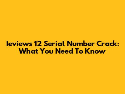 Ieviews 12 Serial Number Crack: What You Need To Know