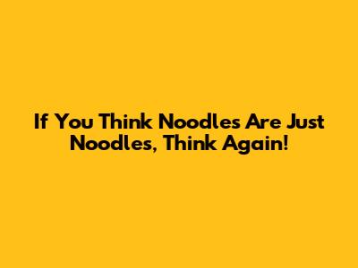 If You Think Noodles Are Just Noodles, Think Again!