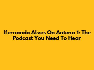 Ifernando Alves On Antena 1: The Podcast You Need To Hear