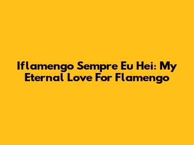 Iflamengo Sempre Eu Hei: My Eternal Love For Flamengo