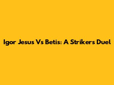 Igor Jesus Vs Betis: A Striker's Duel