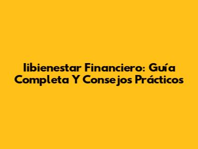 Iibienestar Financiero: Guía Completa Y Consejos Prácticos