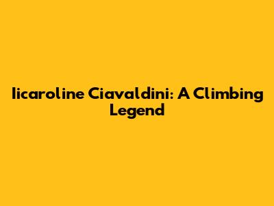 Iicaroline Ciavaldini: A Climbing Legend