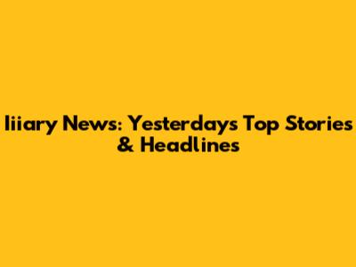 Iiiary News: Yesterday's Top Stories & Headlines