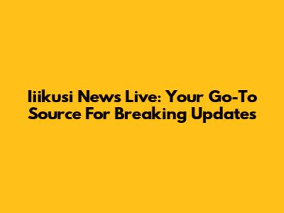 Iiikusi News Live: Your Go-To Source For Breaking Updates