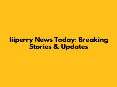 Iiiperry News Today: Breaking Stories & Updates