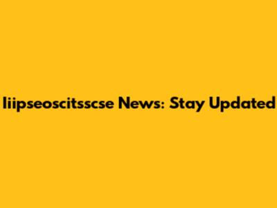 Iiipseoscitsscse News: Stay Updated