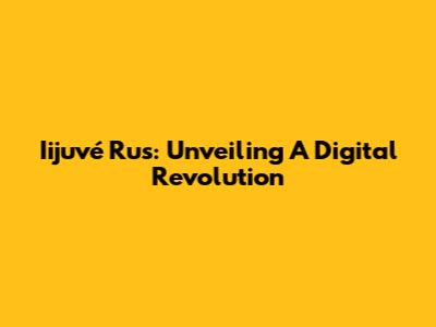 Iijuvé Rus: Unveiling A Digital Revolution