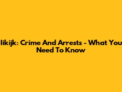 Iikijk: Crime And Arrests - What You Need To Know