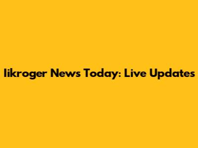Iikroger News Today: Live Updates