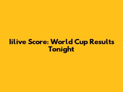 Iilive Score: World Cup Results Tonight