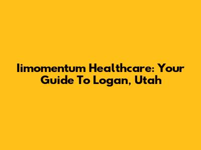 Iimomentum Healthcare: Your Guide To Logan, Utah