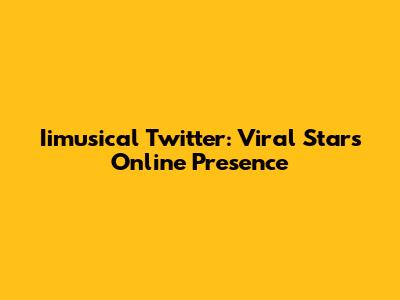 Iimusical Twitter: Viral Star's Online Presence