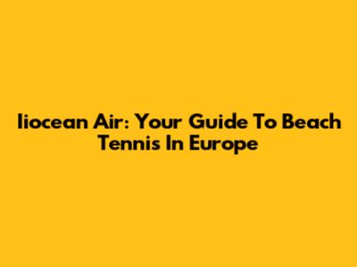 Iiocean Air: Your Guide To Beach Tennis In Europe