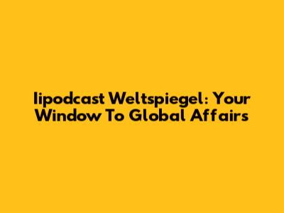 Iipodcast Weltspiegel: Your Window To Global Affairs