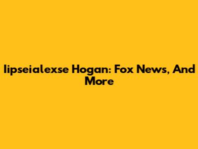 Iipseialexse Hogan: Fox News, And More