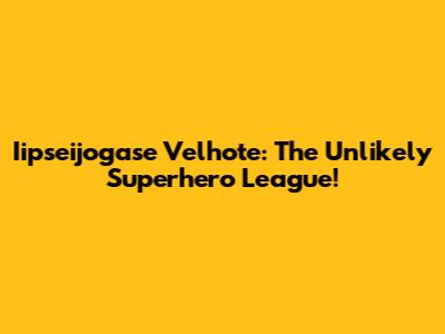 Iipseijogase Velhote: The Unlikely Superhero League!