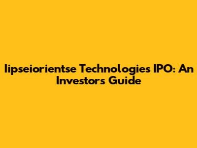 Iipseiorientse Technologies IPO: An Investor's Guide