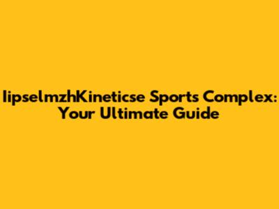 IipselmzhKineticse Sports Complex: Your Ultimate Guide