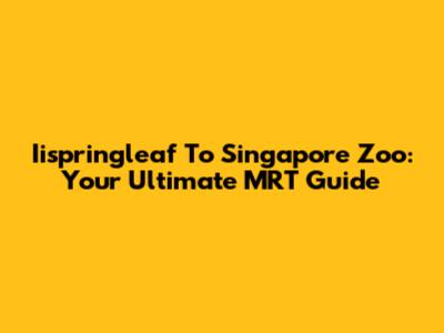 Iispringleaf To Singapore Zoo: Your Ultimate MRT Guide