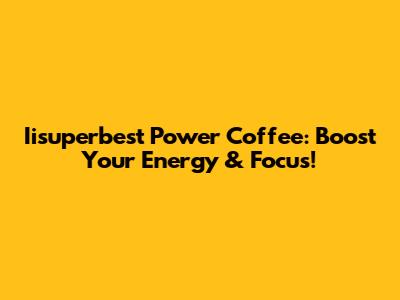 Iisuperbest Power Coffee: Boost Your Energy & Focus!