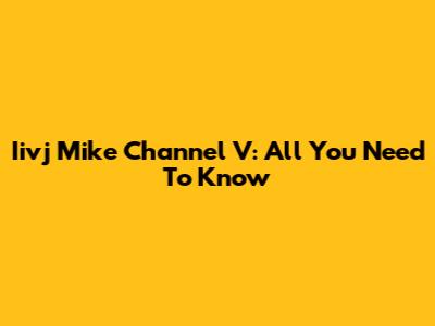 Iivj Mike Channel V: All You Need To Know