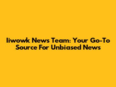 Iiwowk News Team: Your Go-To Source For Unbiased News