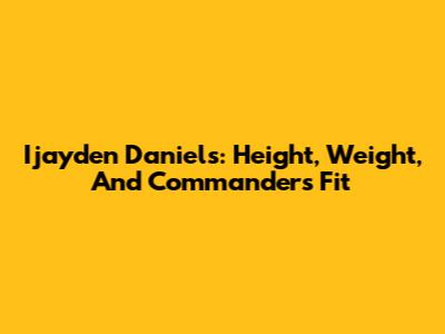 Ijayden Daniels: Height, Weight, And Commanders Fit
