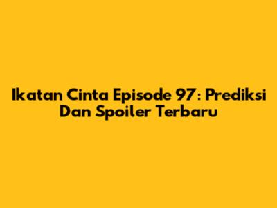 Ikatan Cinta Episode 97: Prediksi Dan Spoiler Terbaru